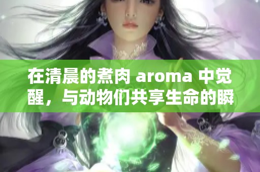 在清晨的煮肉 aroma 中觉醒，与动物们共享生命的瞬间