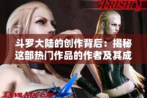 斗罗大陆的创作背后：揭秘这部热门作品的作者及其成就