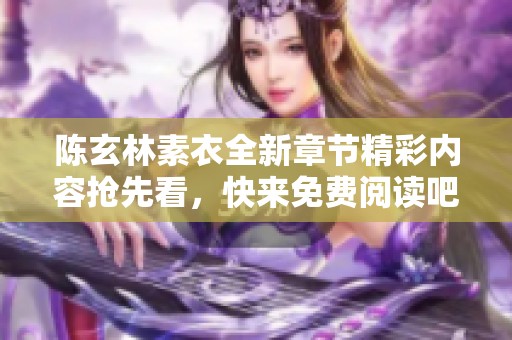 陈玄林素衣全新章节精彩内容抢先看，快来免费阅读吧！