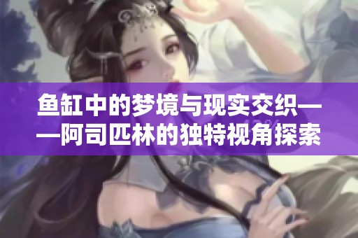鱼缸中的梦境与现实交织——阿司匹林的独特视角探索