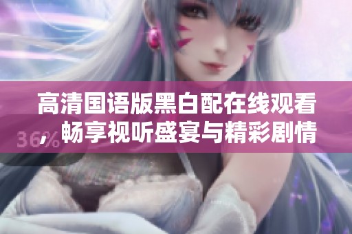 高清国语版黑白配在线观看，畅享视听盛宴与精彩剧情
