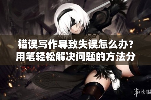错误写作导致失误怎么办？用笔轻松解决问题的方法分享