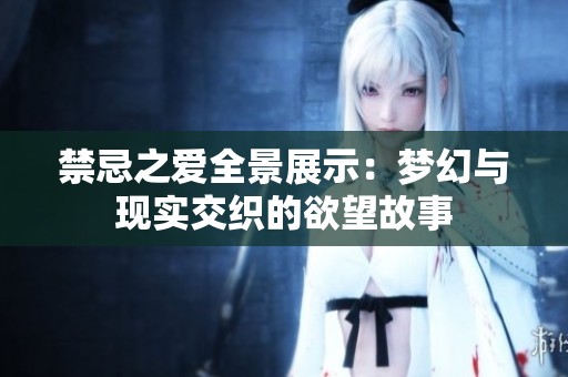 禁忌之爱全景展示：梦幻与现实交织的欲望故事