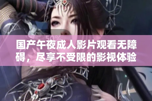 国产午夜成人影片观看无障碍，尽享不受限的影视体验