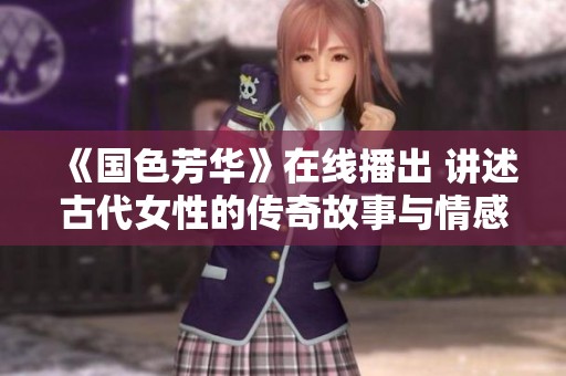 《国色芳华》在线播出 讲述古代女性的传奇故事与情感历程