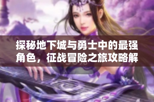 探秘地下城与勇士中的最强角色，征战冒险之旅攻略解析