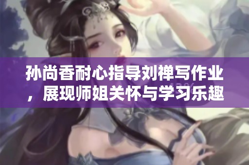 孙尚香耐心指导刘禅写作业，展现师姐关怀与学习乐趣