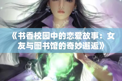 《书香校园中的恋爱故事：女友与图书馆的奇妙邂逅》