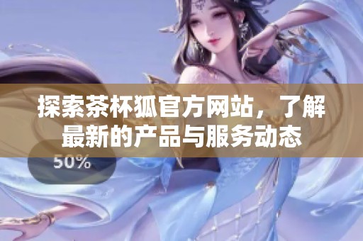 探索茶杯狐官方网站，了解最新的产品与服务动态