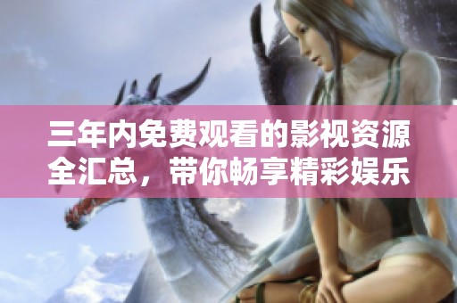 三年内免费观看的影视资源全汇总，带你畅享精彩娱乐之旅