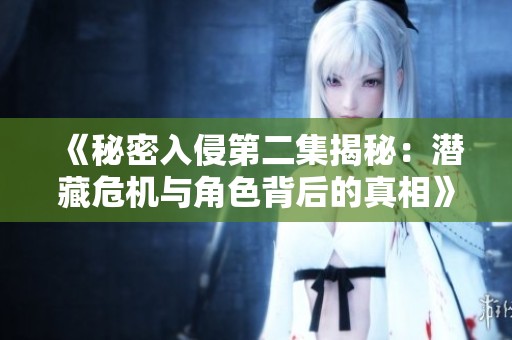 《秘密入侵第二集揭秘：潜藏危机与角色背后的真相》