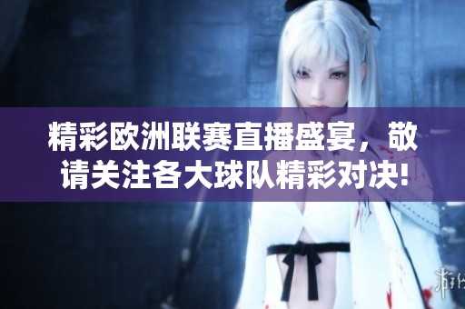精彩欧洲联赛直播盛宴，敬请关注各大球队精彩对决!