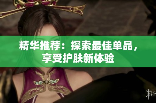 精华推荐：探索最佳单品，享受护肤新体验