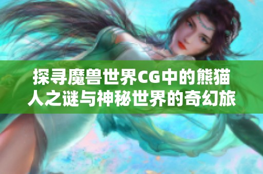 探寻魔兽世界CG中的熊猫人之谜与神秘世界的奇幻旅程