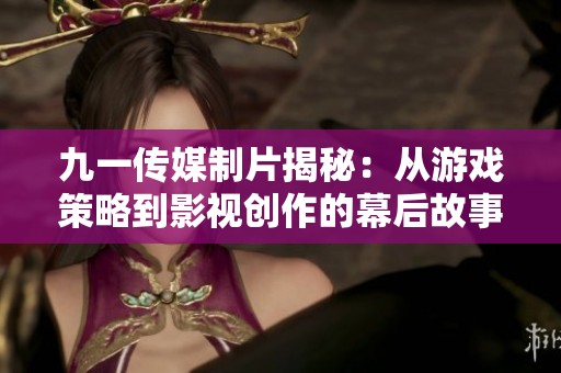 九一传媒制片揭秘：从游戏策略到影视创作的幕后故事