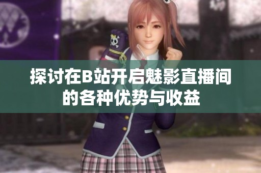探讨在B站开启魅影直播间的各种优势与收益