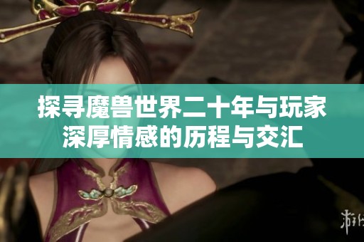 探寻魔兽世界二十年与玩家深厚情感的历程与交汇