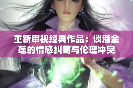 重新审视经典作品：谈潘金莲的情感纠葛与伦理冲突