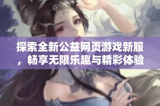 探索全新公益网页游戏新服，畅享无限乐趣与精彩体验