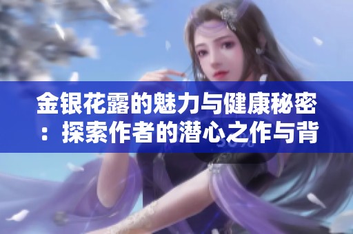 金银花露的魅力与健康秘密：探索作者的潜心之作与背后的故事