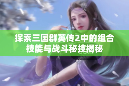 探索三国群英传2中的组合技能与战斗秘技揭秘