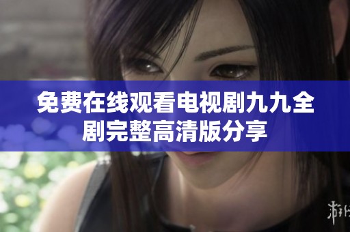 免费在线观看电视剧九九全剧完整高清版分享