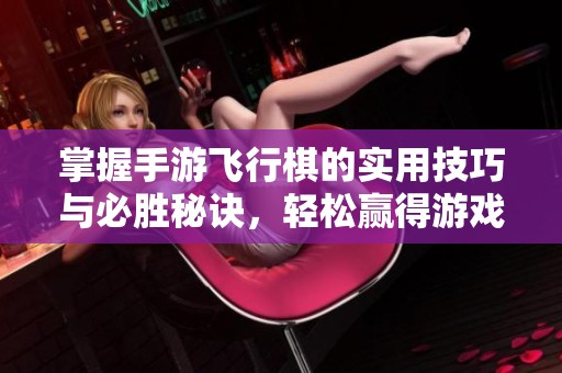 掌握手游飞行棋的实用技巧与必胜秘诀，轻松赢得游戏胜利