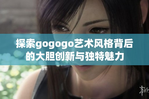 探索gogogo艺术风格背后的大胆创新与独特魅力