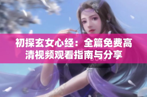 初探玄女心经：全篇免费高清视频观看指南与分享