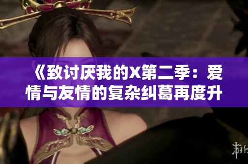 《致讨厌我的X第二季：爱情与友情的复杂纠葛再度升级》