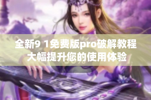 全新9 1免费版pro破解教程 大幅提升您的使用体验
