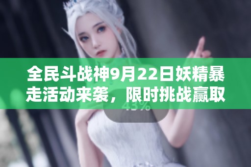 全民斗战神9月22日妖精暴走活动来袭，限时挑战赢取丰厚大奖！
