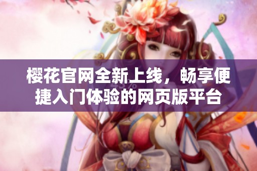 樱花官网全新上线，畅享便捷入门体验的网页版平台