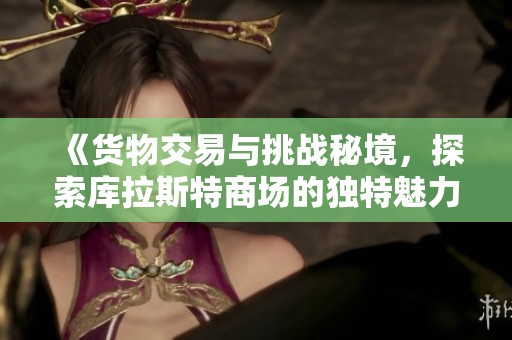 《货物交易与挑战秘境，探索库拉斯特商场的独特魅力》