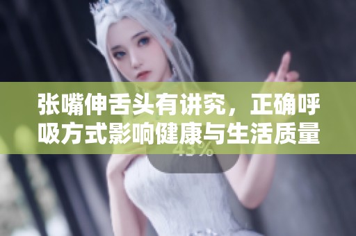 张嘴伸舌头有讲究，正确呼吸方式影响健康与生活质量