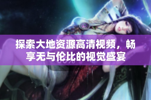 探索大地资源高清视频，畅享无与伦比的视觉盛宴