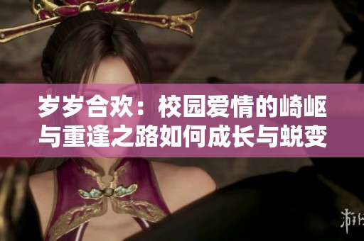 岁岁合欢：校园爱情的崎岖与重逢之路如何成长与蜕变