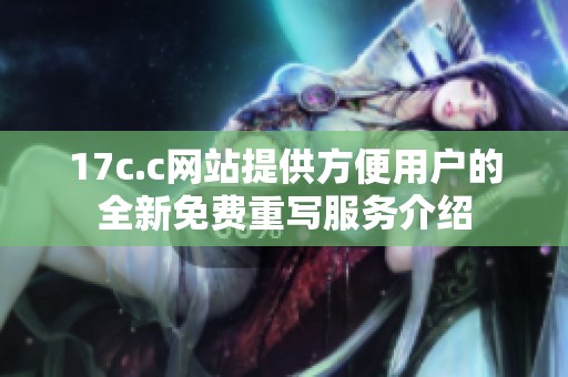 17c.c网站提供方便用户的全新免费重写服务介绍