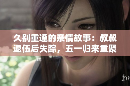 久别重逢的亲情故事：叔叔退伍后失踪，五一归来重聚养老