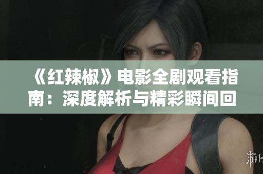 《红辣椒》电影全剧观看指南：深度解析与精彩瞬间回顾