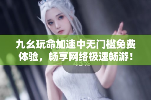 九幺玩命加速中无门槛免费体验，畅享网络极速畅游！