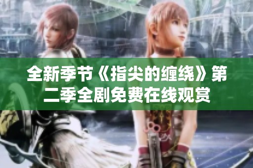 全新季节《指尖的缠绕》第二季全剧免费在线观赏