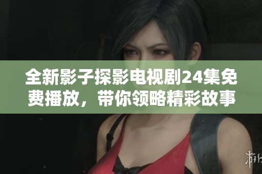 全新影子探影电视剧24集免费播放，带你领略精彩故事与悬疑探索
