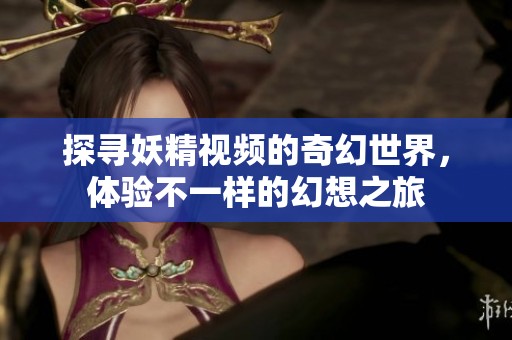 探寻妖精视频的奇幻世界，体验不一样的幻想之旅
