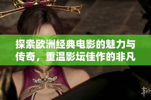 探索欧洲经典电影的魅力与传奇，重温影坛佳作的非凡旅程