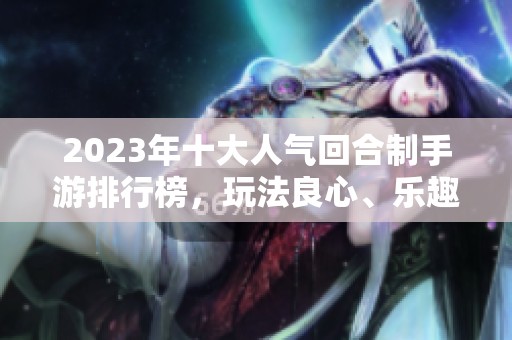 2023年十大人气回合制手游排行榜，玩法良心、乐趣无穷的网游推荐