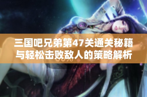三国吧兄弟第47关通关秘籍与轻松击败敌人的策略解析