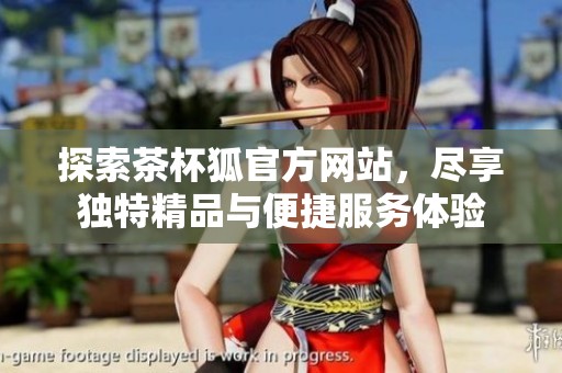 探索茶杯狐官方网站，尽享独特精品与便捷服务体验
