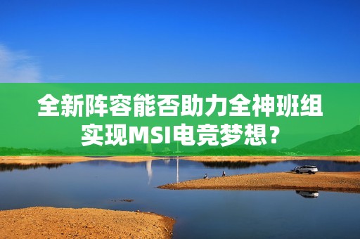 全新阵容能否助力全神班组实现MSI电竞梦想？