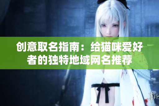创意取名指南：给猫咪爱好者的独特地域网名推荐